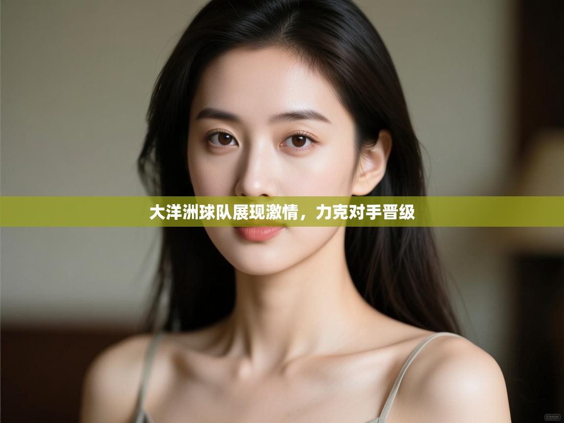 大洋洲球队展现激情，力克对手晋级