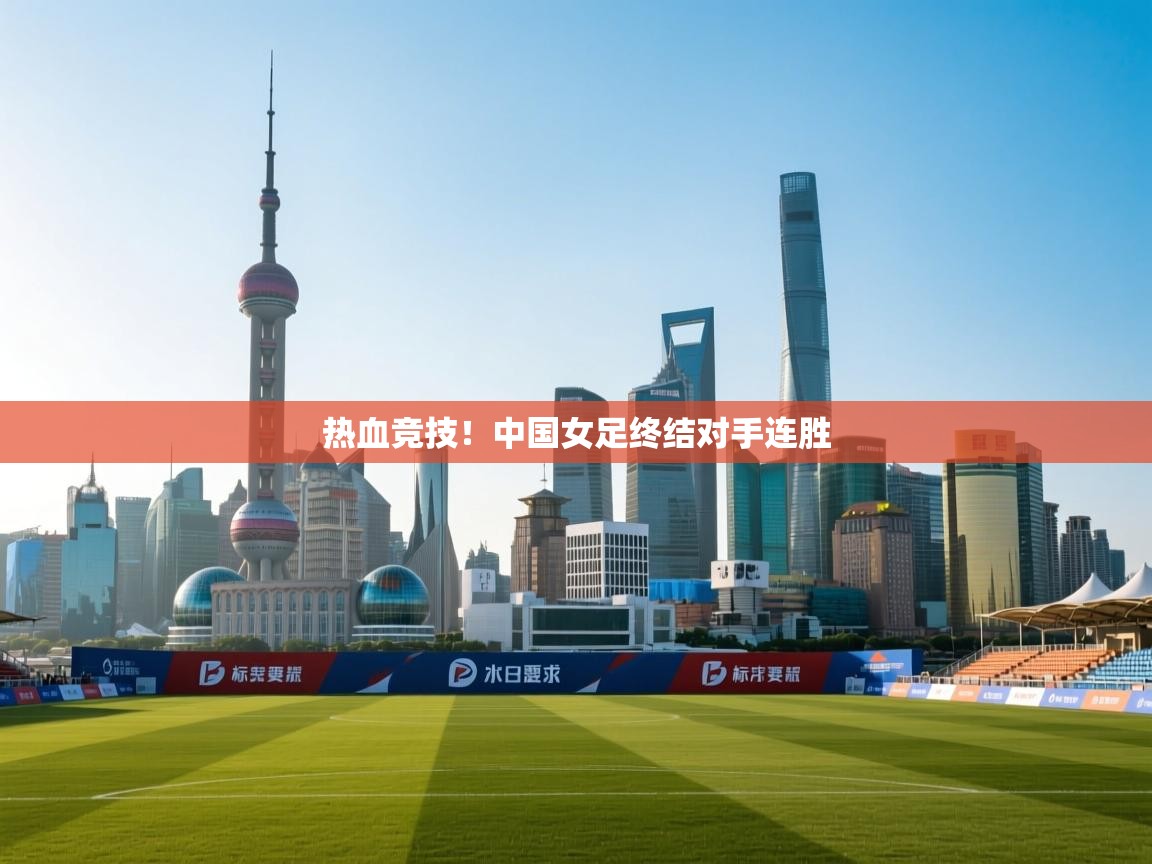 热血竞技！中国女足终结对手连胜