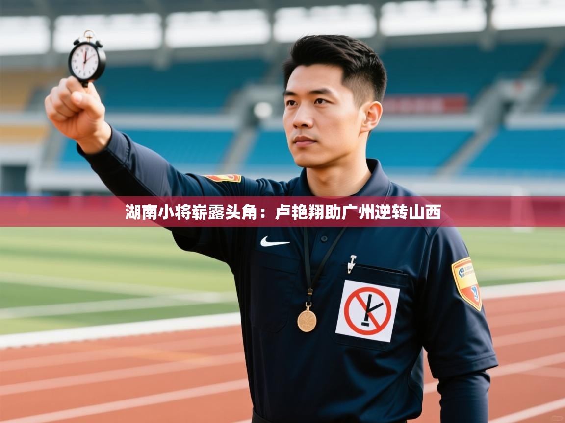 湖南小将崭露头角：卢艳翔助广州逆转山西