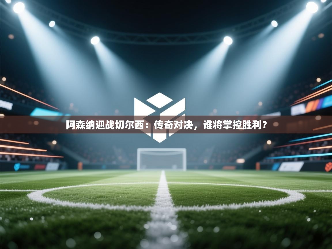 阿森纳迎战切尔西：传奇对决，谁将掌控胜利？  第1张