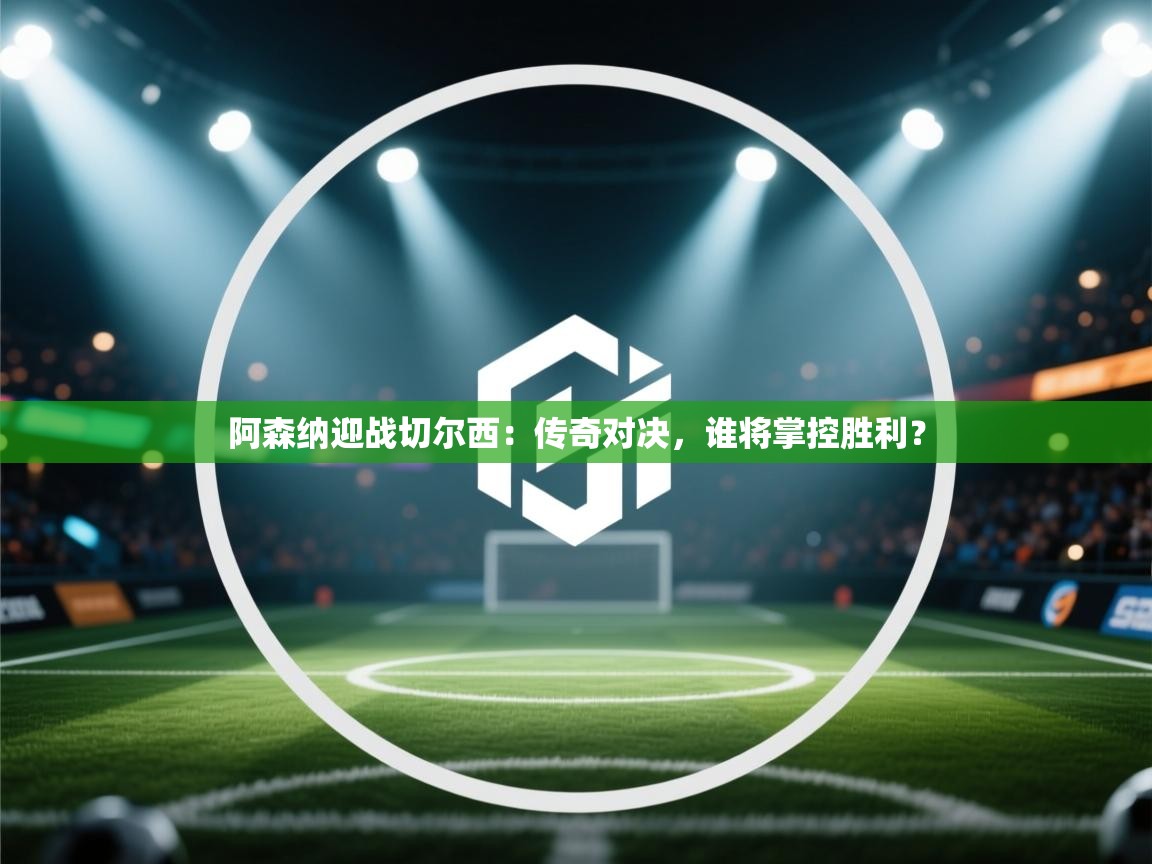 阿森纳迎战切尔西：传奇对决，谁将掌控胜利？  第2张