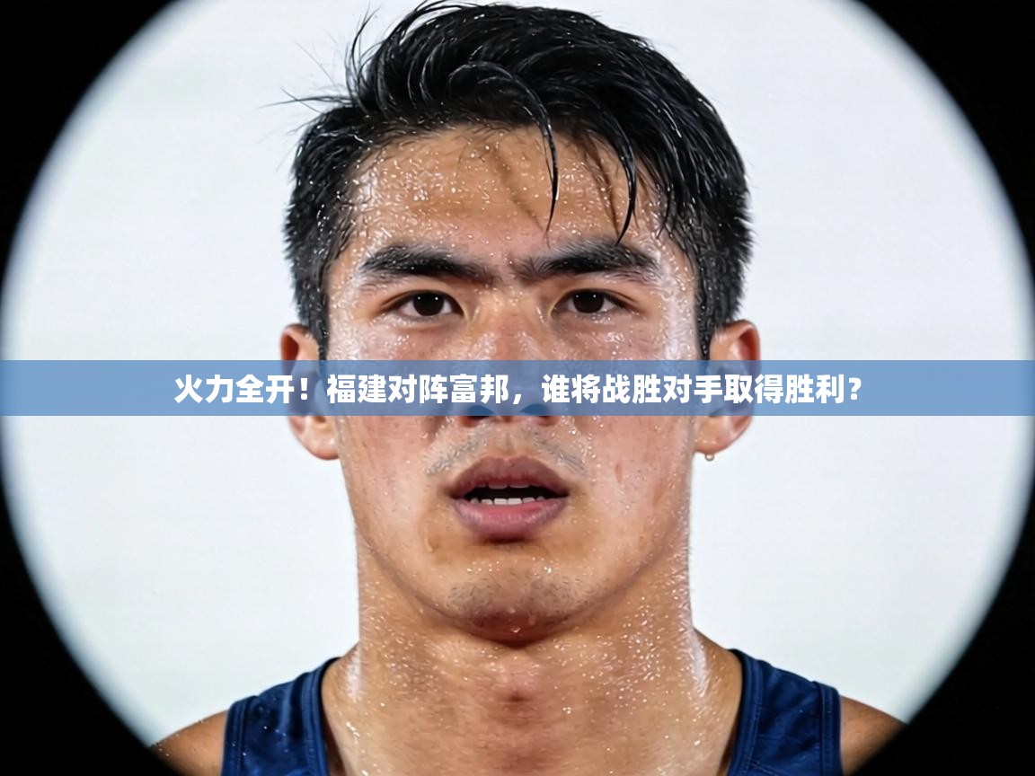 火力全开！福建对阵富邦，谁将战胜对手取得胜利？  第1张