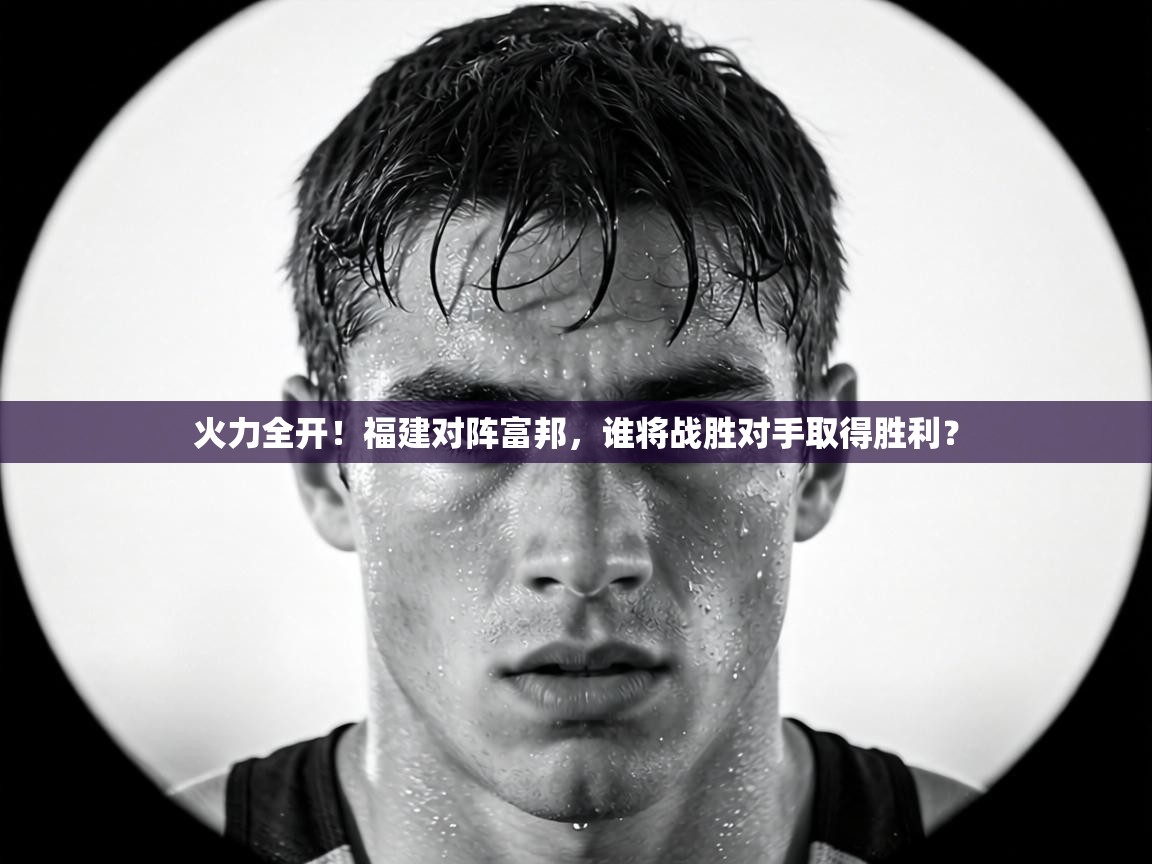 火力全开！福建对阵富邦，谁将战胜对手取得胜利？  第2张